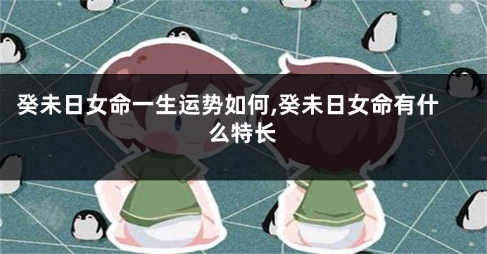 癸未日女命一生运势如何,癸未日女命有什么特长