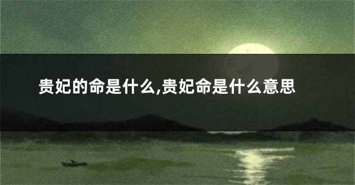 贵妃的命是什么,贵妃命是什么意思