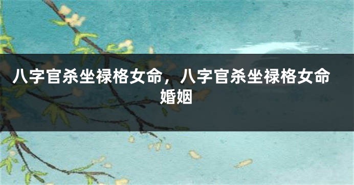 八字官杀坐禄格女命，八字官杀坐禄格女命婚姻