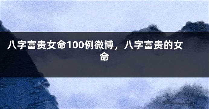 八字富贵女命100例微博，八字富贵的女命