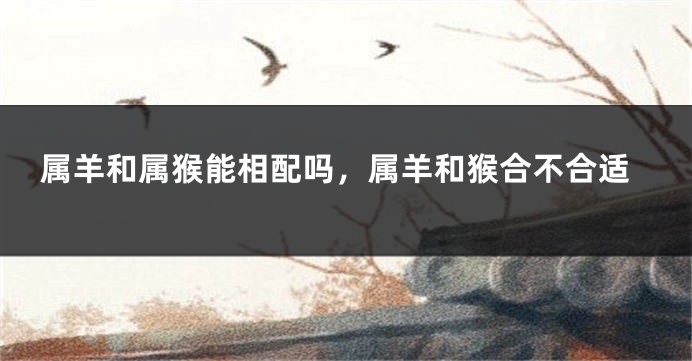 属羊和属猴能相配吗，属羊和猴合不合适