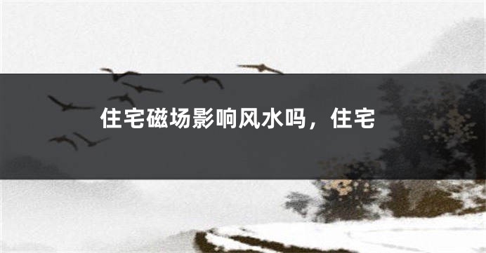 住宅磁场影响风水吗，住宅