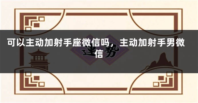 可以主动加射手座微信吗，主动加射手男微信
