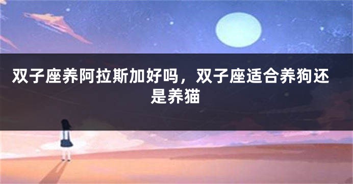 双子座养阿拉斯加好吗，双子座适合养狗还是养猫