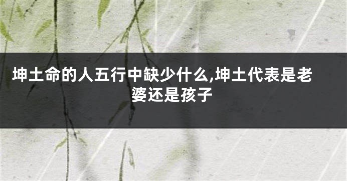 坤土命的人五行中缺少什么,坤土代表是老婆还是孩子