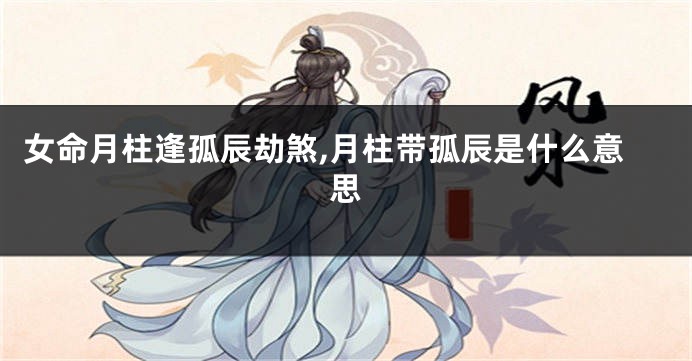 女命月柱逢孤辰劫煞,月柱带孤辰是什么意思