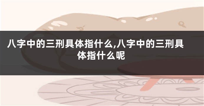 八字中的三刑具体指什么,八字中的三刑具体指什么呢