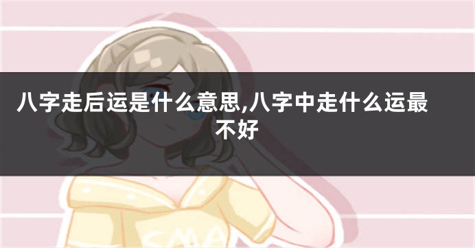 八字走后运是什么意思,八字中走什么运最不好
