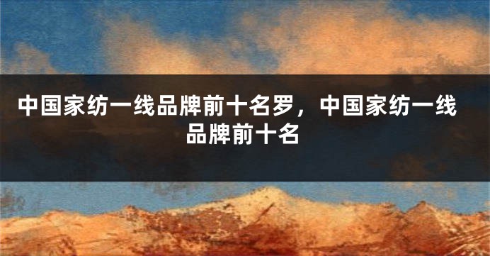 中国家纺一线品牌前十名罗,中国家纺一线品牌前十名