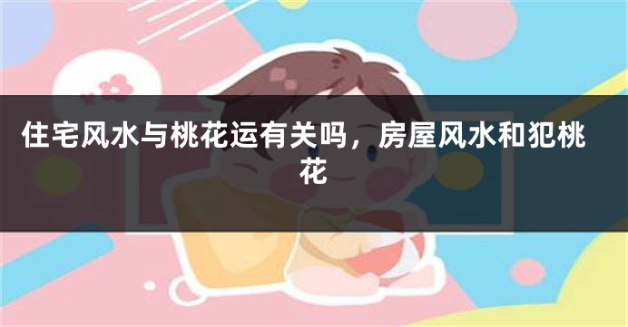 住宅风水与桃花运有关吗,房屋风水和犯桃花