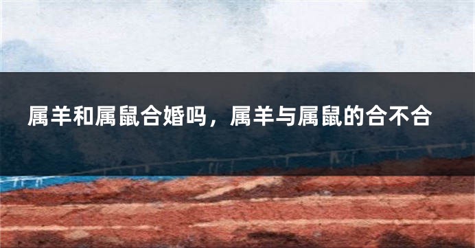 属羊和属鼠合婚吗，属羊与属鼠的合不合