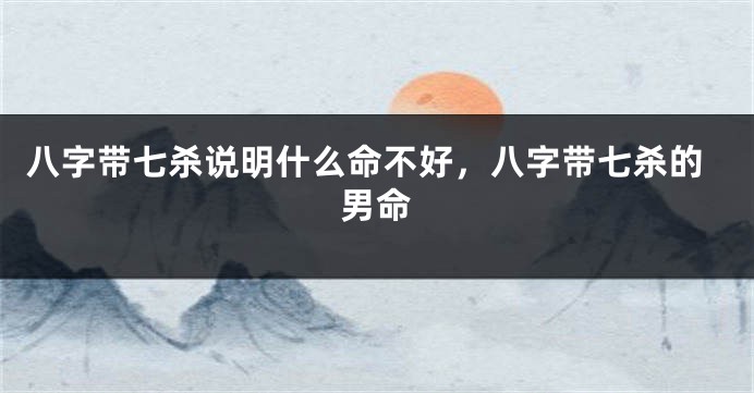 八字带七杀说明什么命不好，八字带七杀的男命