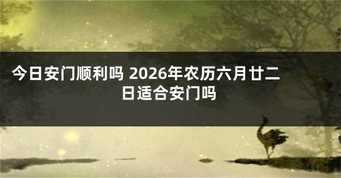 今日安门顺利吗 2026年农历六月廿二日适合安门吗