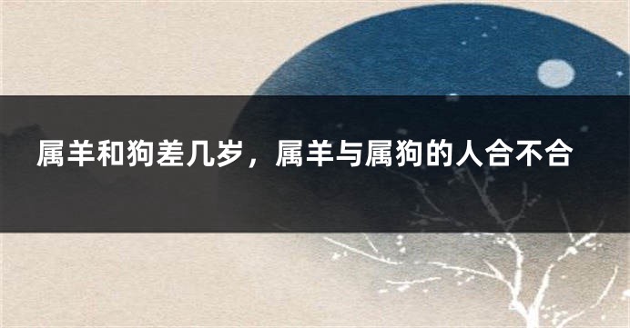 属羊和狗差几岁，属羊与属狗的人合不合