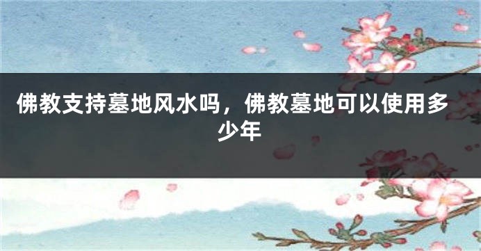 佛教支持墓地风水吗，佛教墓地可以使用多少年
