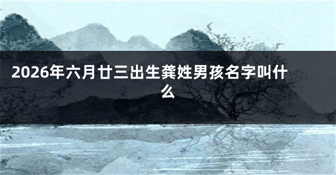 2026年六月廿三出生龚姓男孩名字叫什么