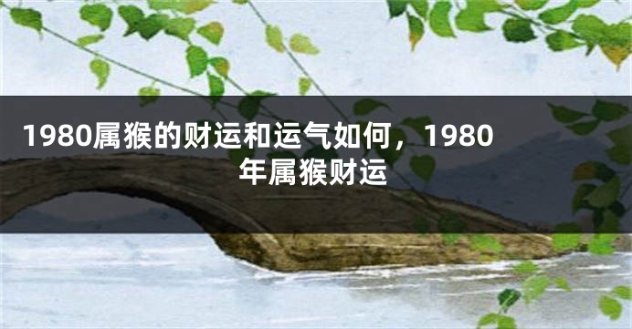 1980属猴的财运和运气如何,1980年属猴财运