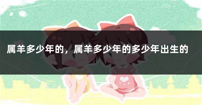 属羊多少年的，属羊多少年的多少年出生的