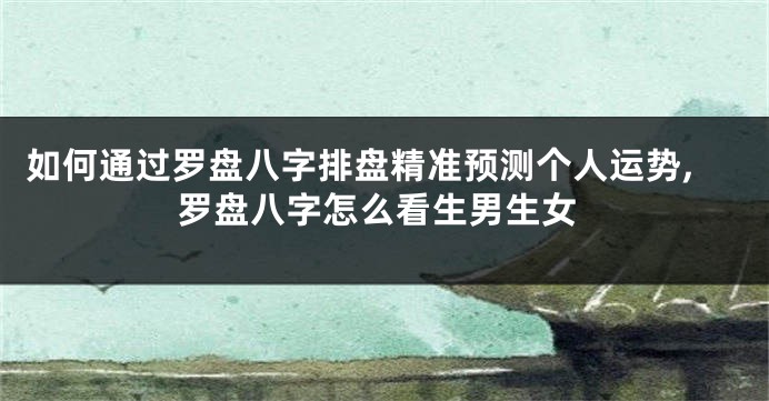 如何通过罗盘八字排盘精准预测个人运势,罗盘八字怎么看生男生女