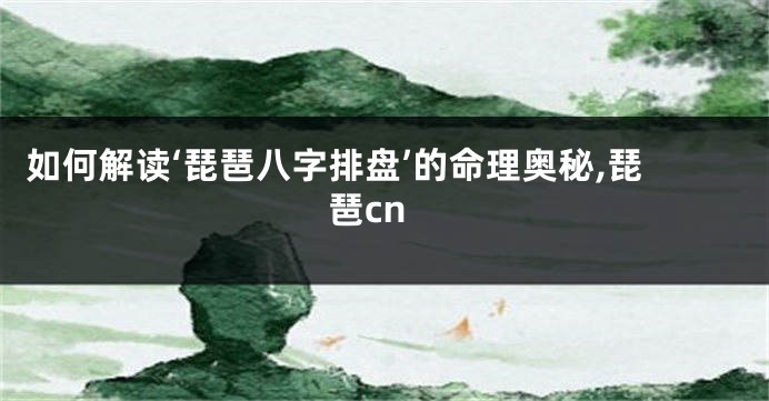 如何解读‘琵琶八字排盘’的命理奥秘,琵琶cn