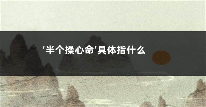 ‘半个操心命’具体指什么