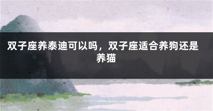双子座养泰迪可以吗，双子座适合养狗还是养猫