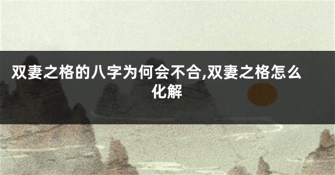 双妻之格的八字为何会不合,双妻之格怎么化解