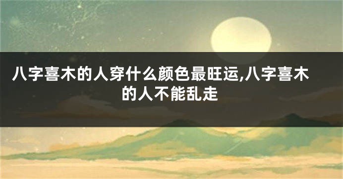 八字喜木的人穿什么颜色最旺运,八字喜木的人不能乱走