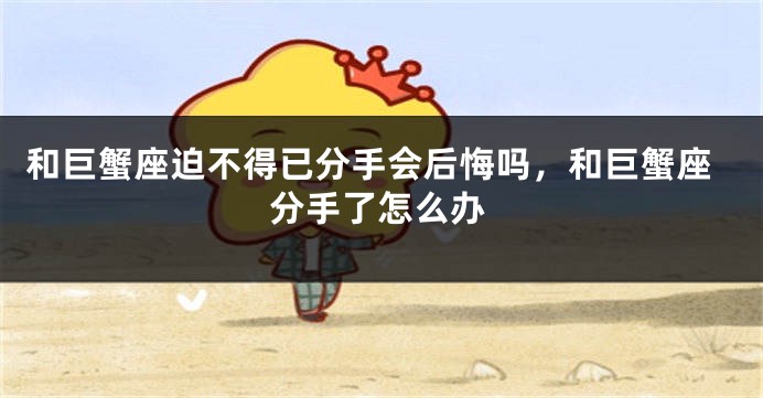 和巨蟹座迫不得已分手会后悔吗，和巨蟹座分手了怎么办