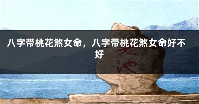 八字带桃花煞女命,八字带桃花煞女命好不好