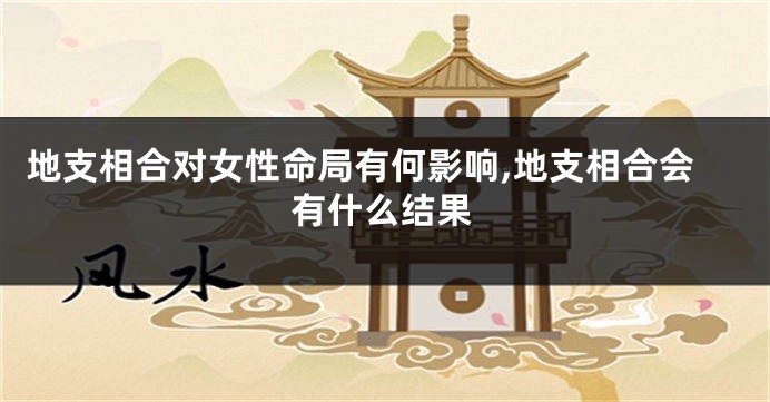 地支相合对女性命局有何影响,地支相合会有什么结果