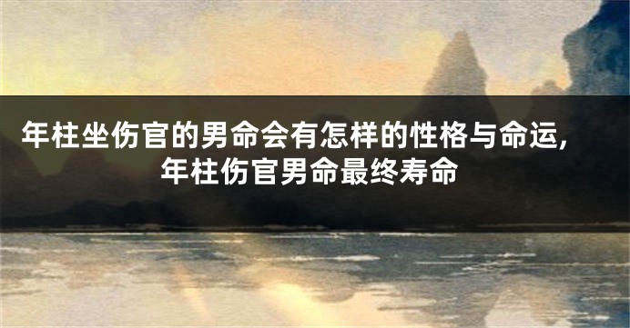 年柱坐伤官的男命会有怎样的性格与命运,年柱伤官男命最终寿命