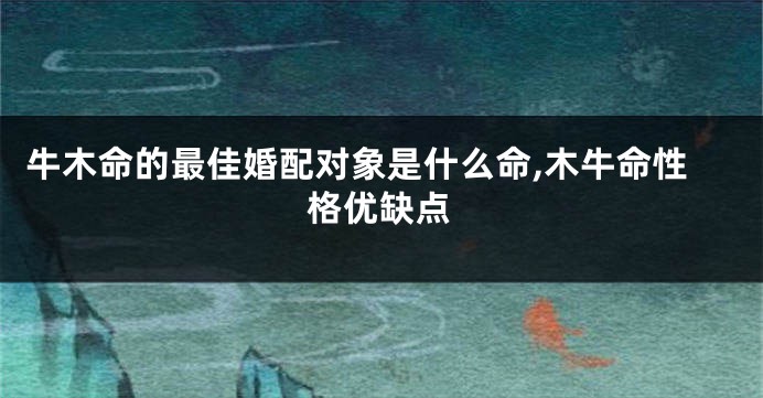 牛木命的最佳婚配对象是什么命,木牛命性格优缺点