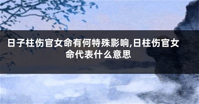 日子柱伤官女命有何特殊影响,日柱伤官女命代表什么意思