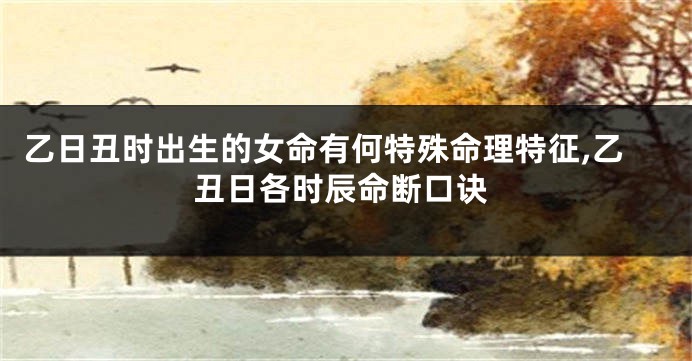 乙日丑时出生的女命有何特殊命理特征,乙丑日各时辰命断口诀