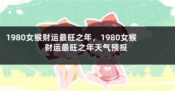 1980女猴财运最旺之年,1980女猴财运最旺之年天气预报