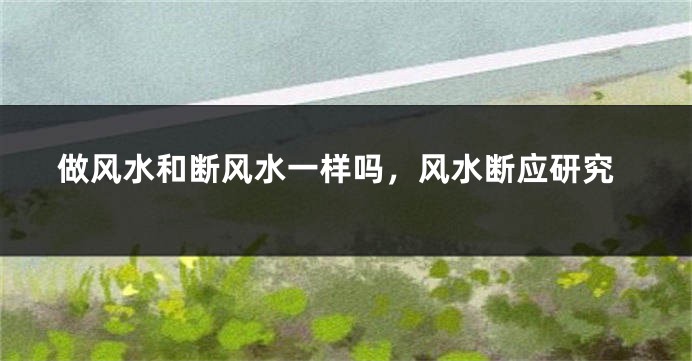 做风水和断风水一样吗，风水断应研究
