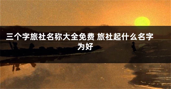 三个字旅社名称大全免费 旅社起什么名字为好
