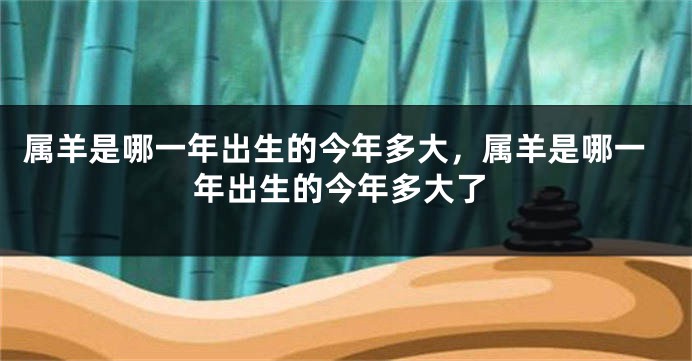属羊是哪一年出生的今年多大，属羊是哪一年出生的今年多大了