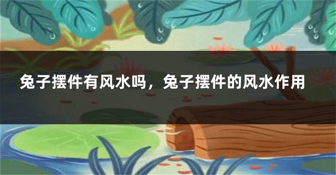 兔子摆件有风水吗，兔子摆件的风水作用