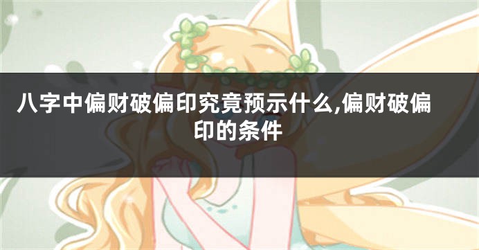 八字中偏财破偏印究竟预示什么,偏财破偏印的条件