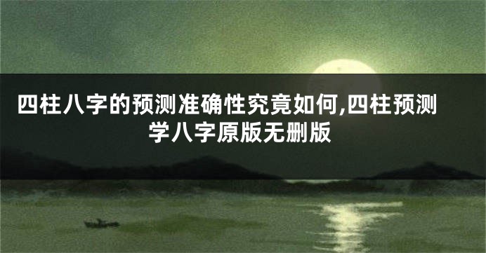四柱八字的预测准确性究竟如何,四柱预测学八字原版无删版
