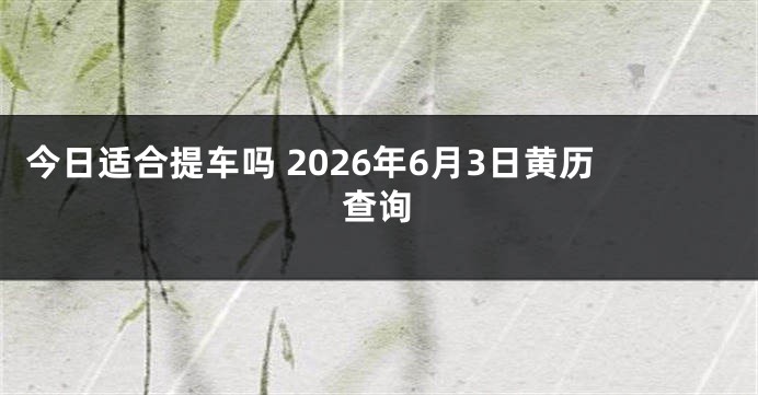 今日适合提车吗 2026年6月3日黄历查询