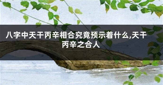 八字中天干丙辛相合究竟预示着什么,天干丙辛之合人