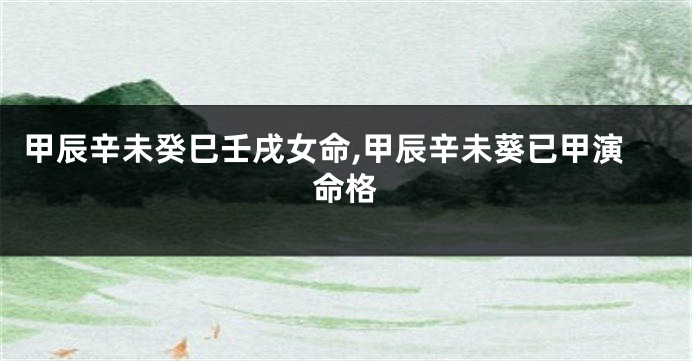 甲辰辛未癸巳壬戌女命,甲辰辛未葵已甲演命格