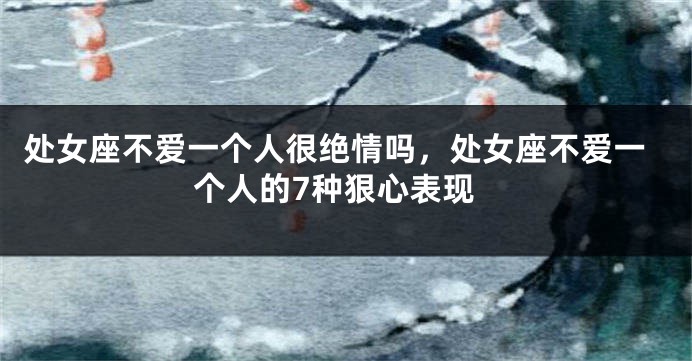 处女座不爱一个人很绝情吗，处女座不爱一个人的7种狠心表现