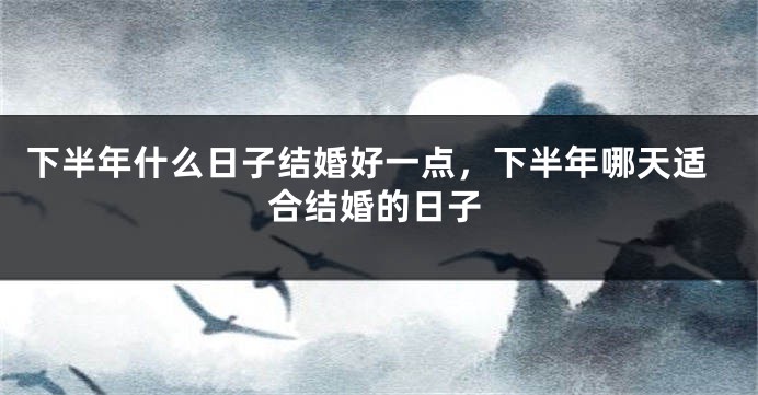 下半年什么日子结婚好一点，下半年哪天适合结婚的日子