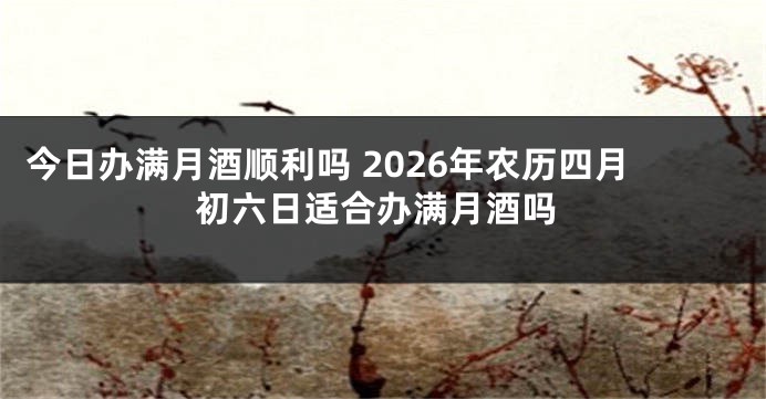 今日办满月酒顺利吗 2026年农历四月初六日适合办满月酒吗
