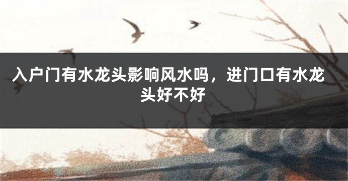 入户门有水龙头影响风水吗，进门口有水龙头好不好