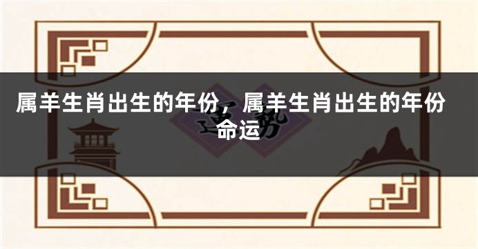 属羊生肖出生的年份，属羊生肖出生的年份命运